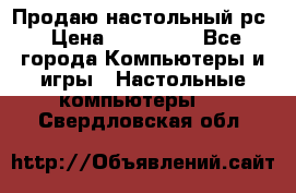 Продаю настольный рс › Цена ­ 175 000 - Все города Компьютеры и игры » Настольные компьютеры   . Свердловская обл.